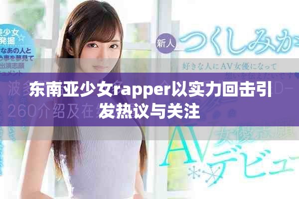 东南亚少女rapper以实力回击引发热议与关注