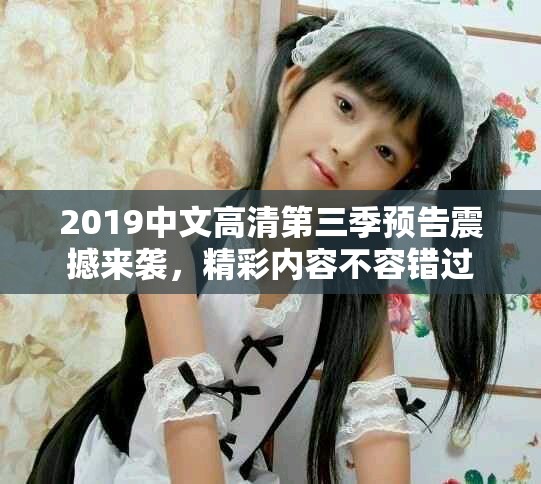 2019中文高清第三季预告震撼来袭，精彩内容不容错过