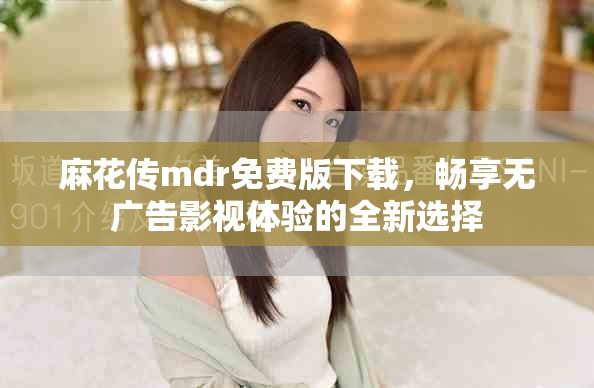 麻花传mdr免费版下载，畅享无广告影视体验的全新选择