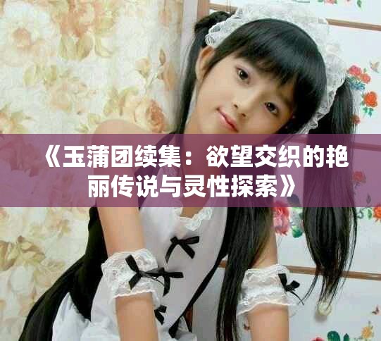 《玉蒲团续集：欲望交织的艳丽传说与灵性探索》
