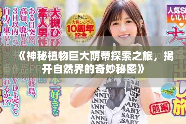《神秘植物巨大荫蒂探索之旅，揭开自然界的奇妙秘密》
