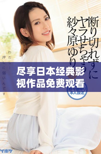 尽享日本经典影视作品免费观看的全面指南与推荐大全