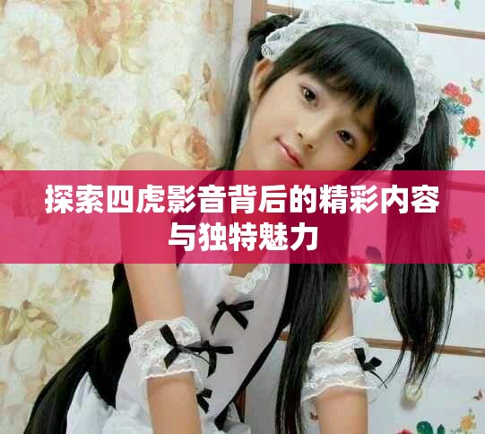 探索四虎影音背后的精彩内容与独特魅力