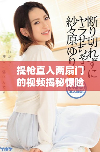 提枪直入两扇门的视频揭秘惊险瞬间与背后故事