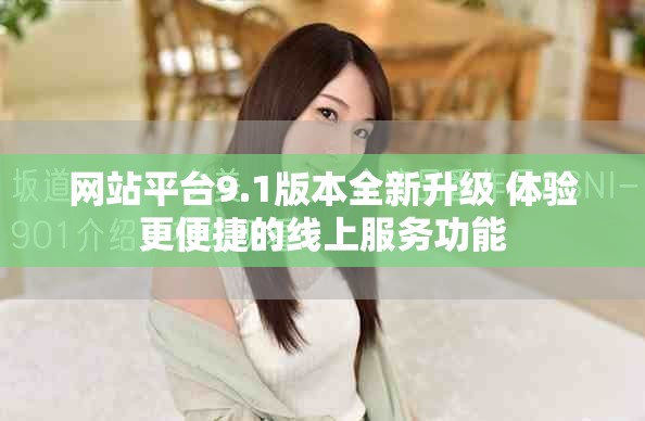 网站平台9.1版本全新升级 体验更便捷的线上服务功能
