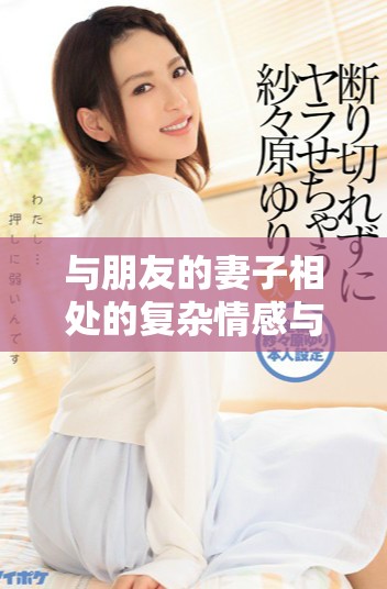 与朋友的妻子相处的复杂情感与道德抉择探讨