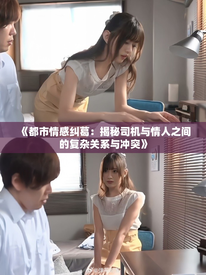 《都市情感纠葛：揭秘司机与情人之间的复杂关系与冲突》