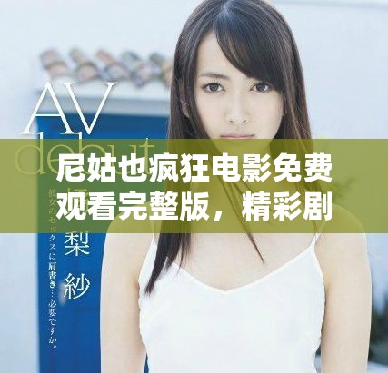 尼姑也疯狂电影免费观看完整版，精彩剧情不容错过尽在其中