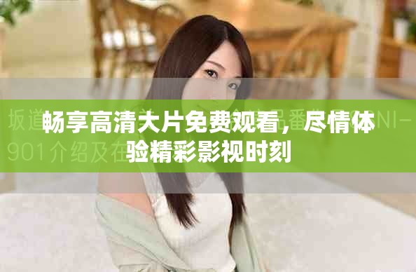 畅享高清大片免费观看，尽情体验精彩影视时刻