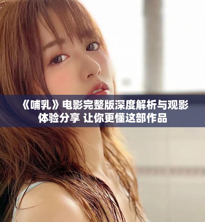 《哺乳》电影完整版深度解析与观影体验分享 让你更懂这部作品