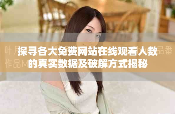 探寻各大免费网站在线观看人数的真实数据及破解方式揭秘