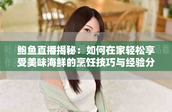 鲍鱼直播揭秘：如何在家轻松享受美味海鲜的烹饪技巧与经验分享