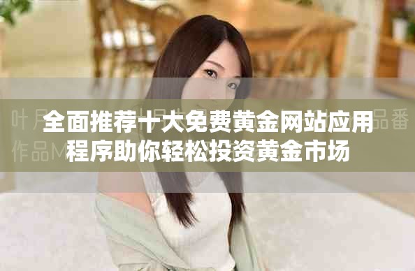全面推荐十大免费黄金网站应用程序助你轻松投资黄金市场