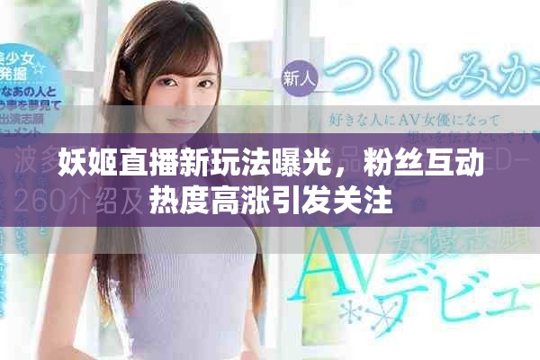 妖姬直播新玩法曝光，粉丝互动热度高涨引发关注