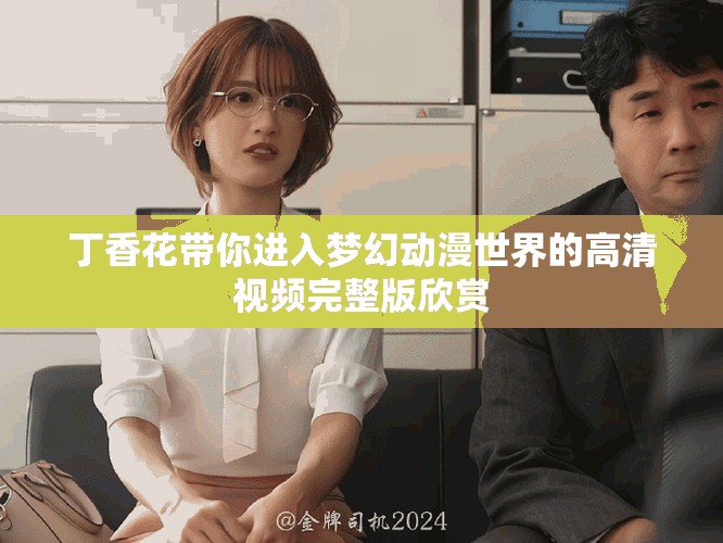 丁香花带你进入梦幻动漫世界的高清视频完整版欣赏