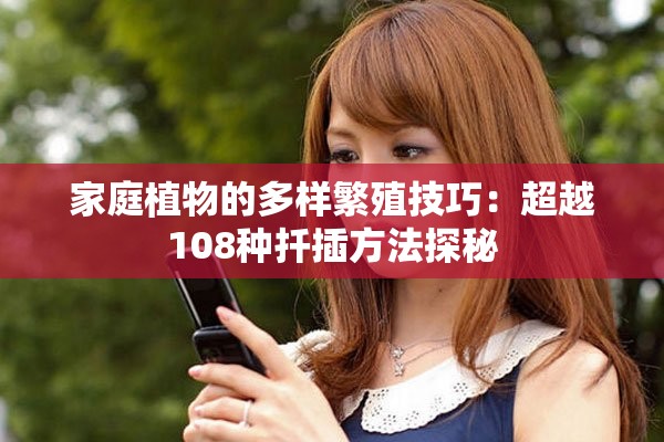 家庭植物的多样繁殖技巧：超越108种扦插方法探秘