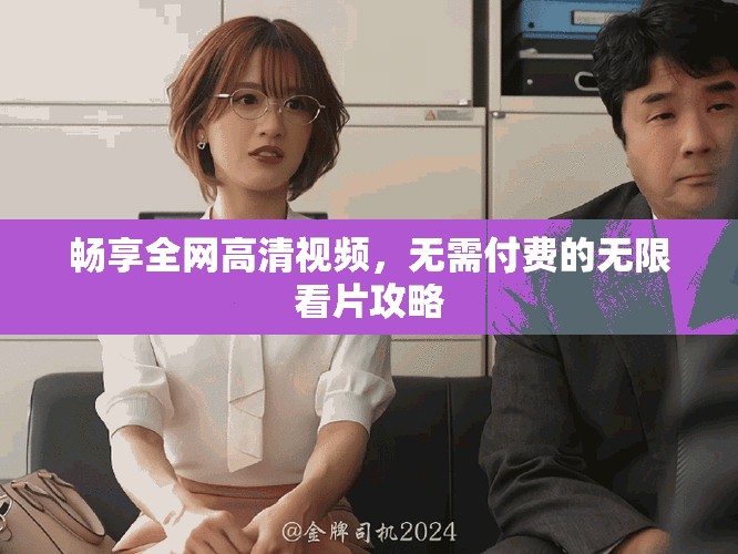 畅享全网高清视频，无需付费的无限看片攻略