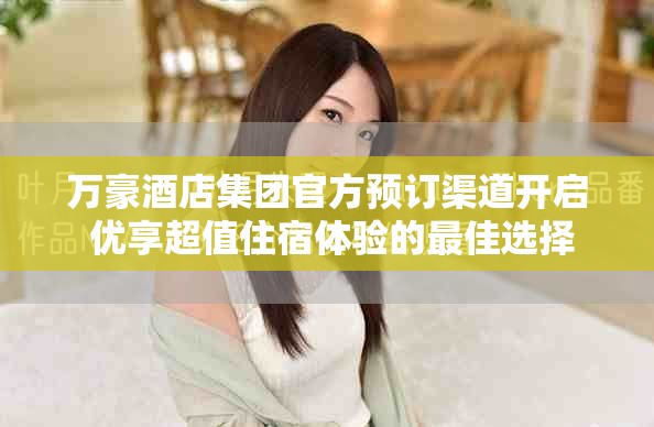 万豪酒店集团官方预订渠道开启 优享超值住宿体验的最佳选择