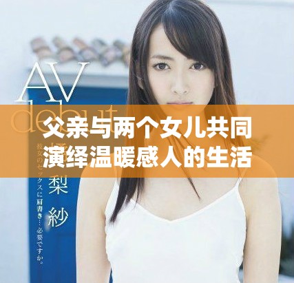 父亲与两个女儿共同演绎温暖感人的生活故事