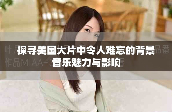 探寻美国大片中令人难忘的背景音乐魅力与影响