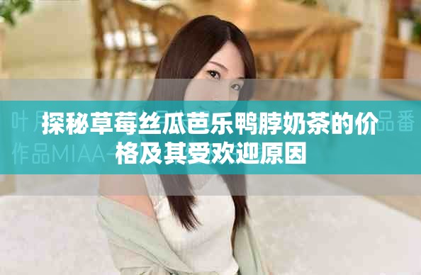 探秘草莓丝瓜芭乐鸭脖奶茶的价格及其受欢迎原因