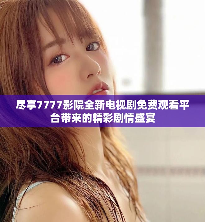 尽享7777影院全新电视剧免费观看平台带来的精彩剧情盛宴