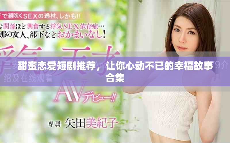 甜蜜恋爱短剧推荐，让你心动不已的幸福故事合集