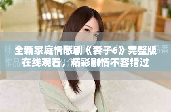 全新家庭情感剧《妻子6》完整版在线观看，精彩剧情不容错过