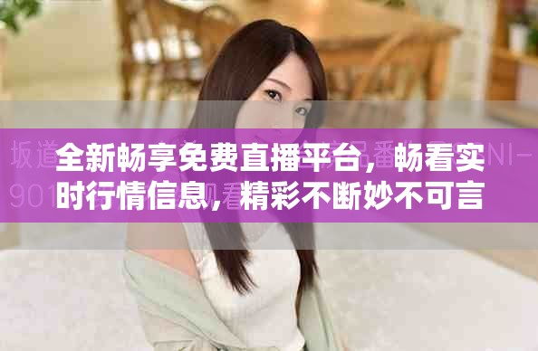 全新畅享免费直播平台，畅看实时行情信息，精彩不断妙不可言
