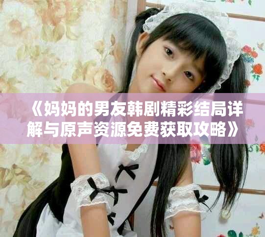 《妈妈的男友韩剧精彩结局详解与原声资源免费获取攻略》