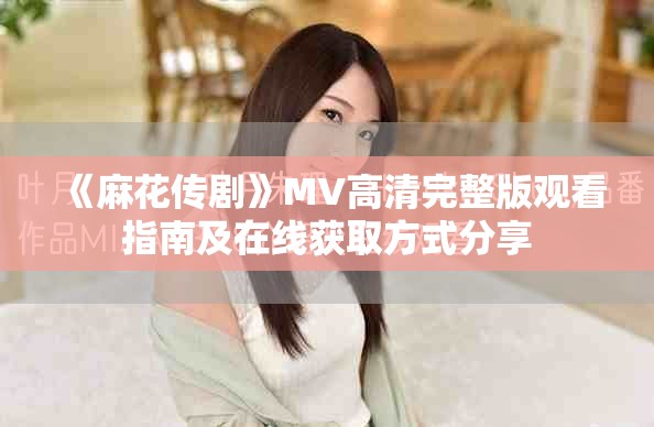 《麻花传剧》MV高清完整版观看指南及在线获取方式分享