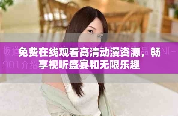 免费在线观看高清动漫资源，畅享视听盛宴和无限乐趣