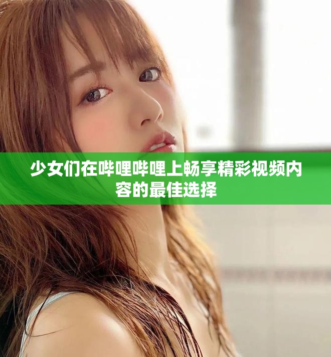 少女们在哔哩哔哩上畅享精彩视频内容的最佳选择