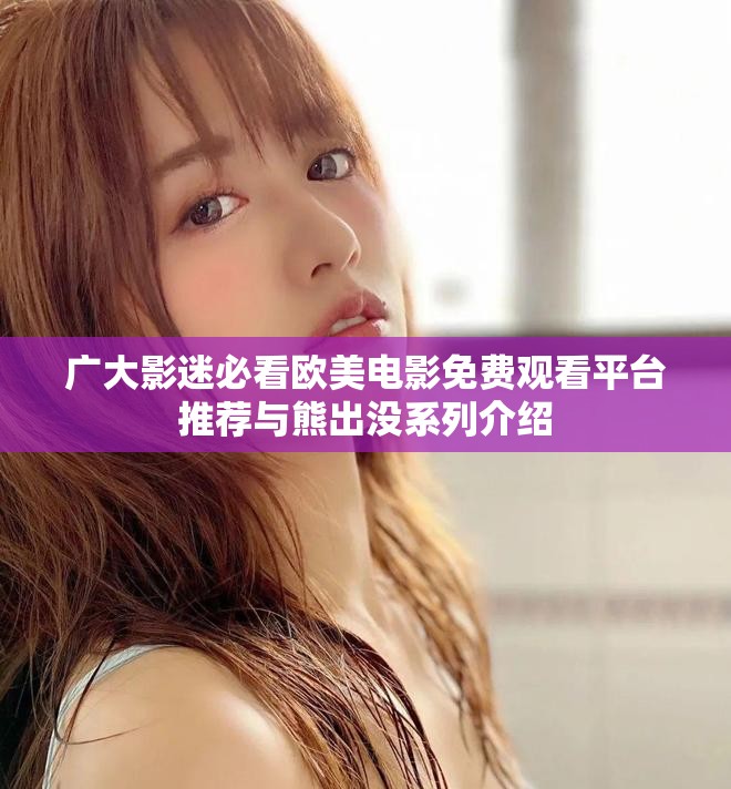广大影迷必看欧美电影免费观看平台推荐与熊出没系列介绍