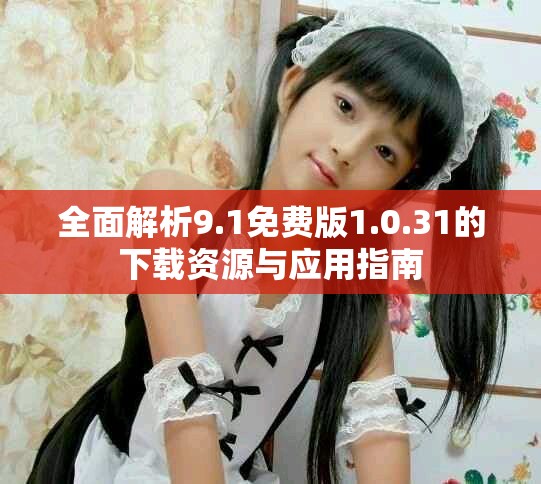全面解析9.1免费版1.0.31的下载资源与应用指南