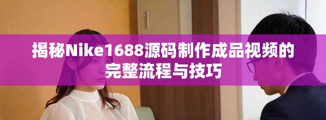 揭秘Nike1688源码制作成品视频的完整流程与技巧
