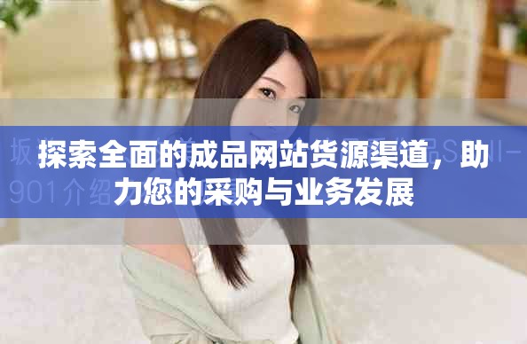 探索全面的成品网站货源渠道，助力您的采购与业务发展