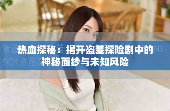 热血探秘：揭开盗墓探险剧中的神秘面纱与未知风险