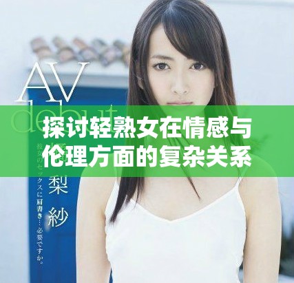 探讨轻熟女在情感与伦理方面的复杂关系与选择