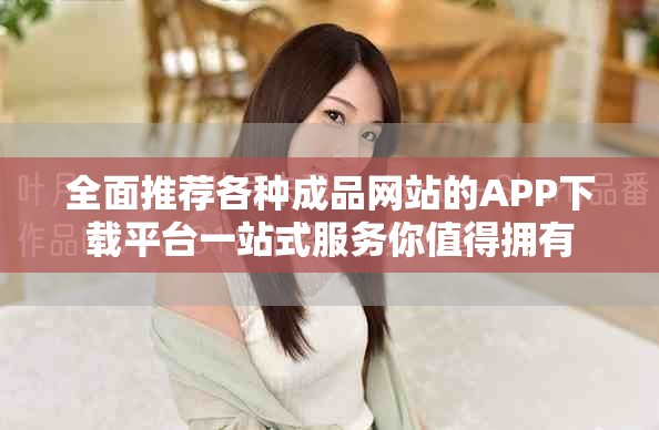 全面推荐各种成品网站的APP下载平台一站式服务你值得拥有