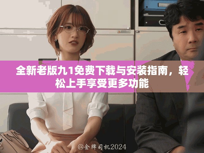 全新老版九1免费下载与安装指南，轻松上手享受更多功能