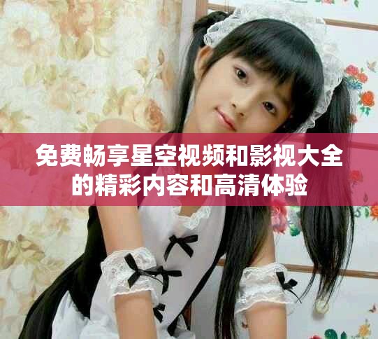 免费畅享星空视频和影视大全的精彩内容和高清体验