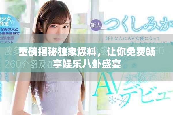 重磅揭秘独家爆料，让你免费畅享娱乐八卦盛宴