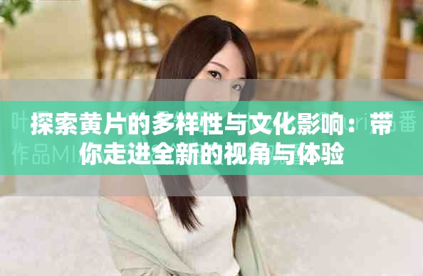 探索黄片的多样性与文化影响：带你走进全新的视角与体验