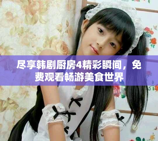 尽享韩剧厨房4精彩瞬间，免费观看畅游美食世界