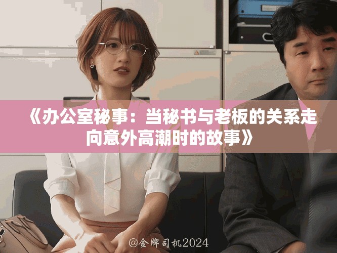 《办公室秘事：当秘书与老板的关系走向意外高潮时的故事》