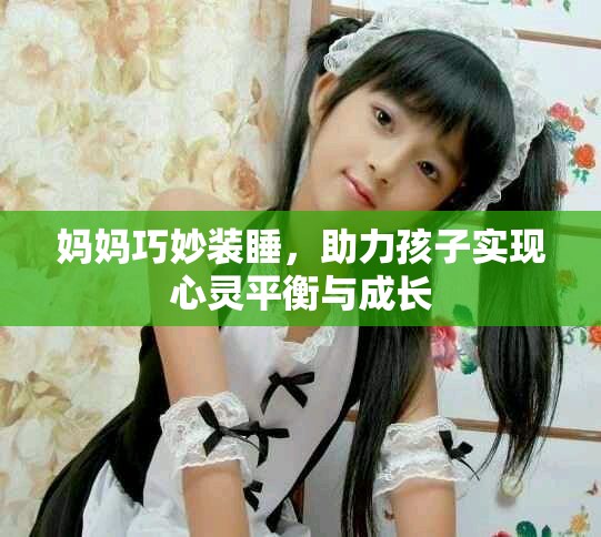 妈妈巧妙装睡，助力孩子实现心灵平衡与成长