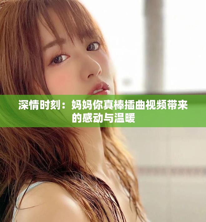 深情时刻：妈妈你真棒插曲视频带来的感动与温暖