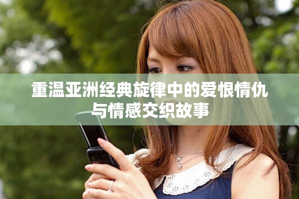 重温亚洲经典旋律中的爱恨情仇与情感交织故事