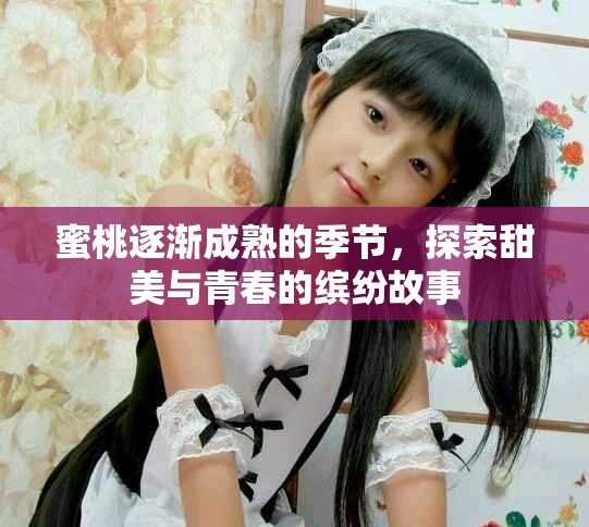 蜜桃逐渐成熟的季节，探索甜美与青春的缤纷故事